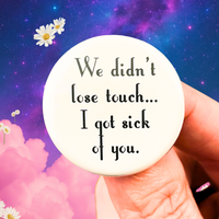 We Did Not Lose Touch I Got Sick of You Button – 1.25 Inch Pinback
