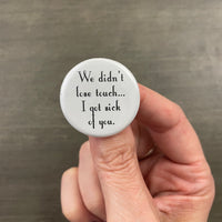 We Did Not Lose Touch I Got Sick of You Button – 1.25 Inch Pinback